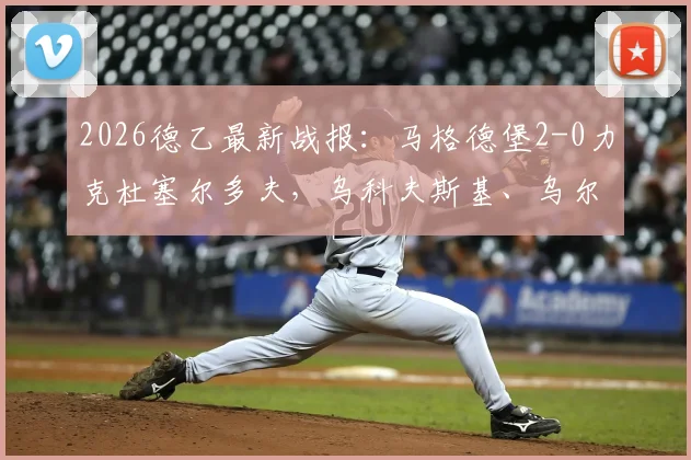 2026德乙最新战报：马格德堡2-0力克杜塞尔多夫，乌科夫斯基、乌尔里希建功，附全场精彩回顾与积分榜分析