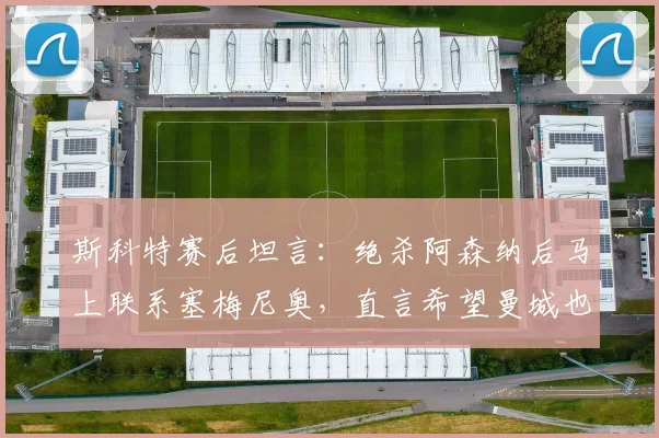 斯科特赛后坦言：绝杀阿森纳后马上联系塞梅尼奥，直言希望曼城也能击败枪手，英超争冠悬念再起？