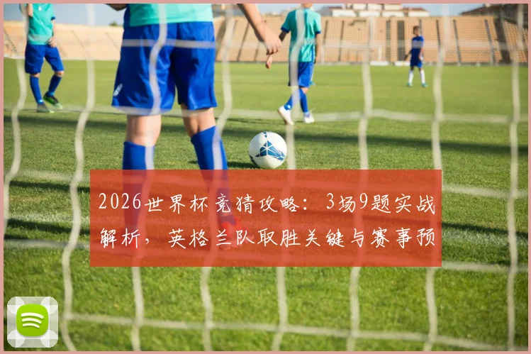 2026世界杯竞猜攻略：3场9题实战解析，英格兰队取胜关键与赛事预测技巧