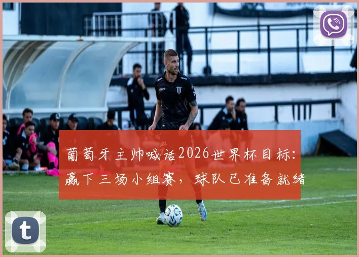 葡萄牙主帅喊话2026世界杯目标：赢下三场小组赛，球队已准备就绪