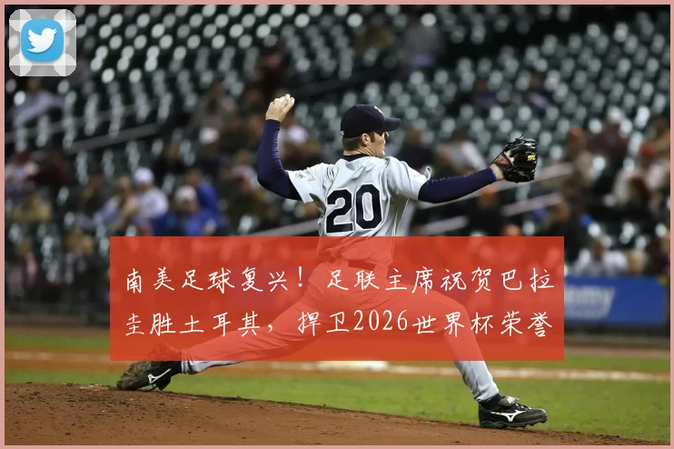 南美足球复兴！足联主席祝贺巴拉圭胜土耳其，捍卫2026世界杯荣誉之路
