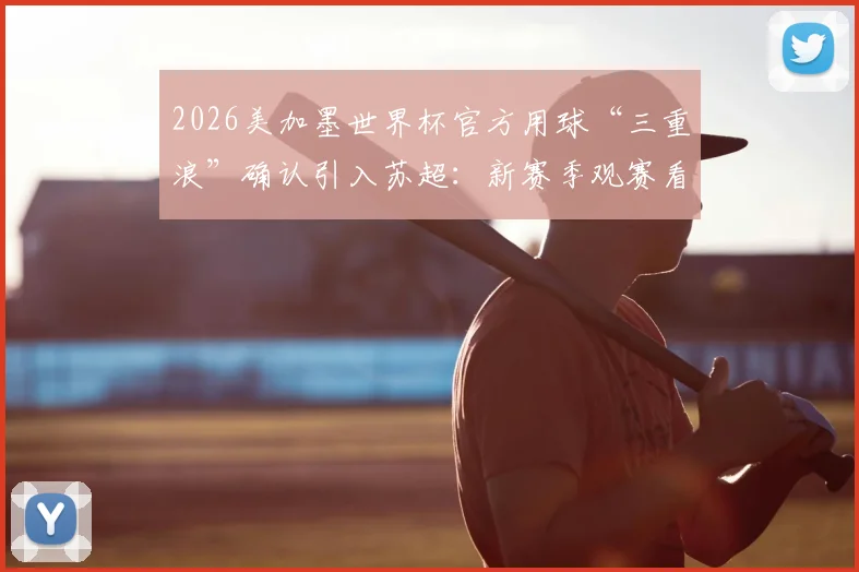 2026美加墨世界杯官方用球“三重浪”确认引入苏超：新赛季观赛看点与足球科技解析