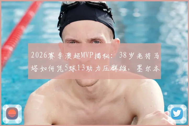 2026赛季澳超MVP揭秘：38岁老将马塔如何凭5球13助力压群雄，墨尔本胜利核心价值解析