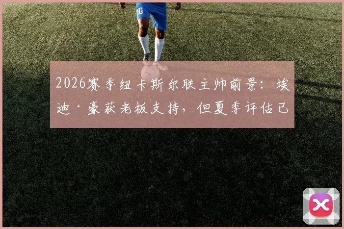 2026赛季纽卡斯尔联主帅前景：埃迪·豪获老板支持，但夏季评估已成定局