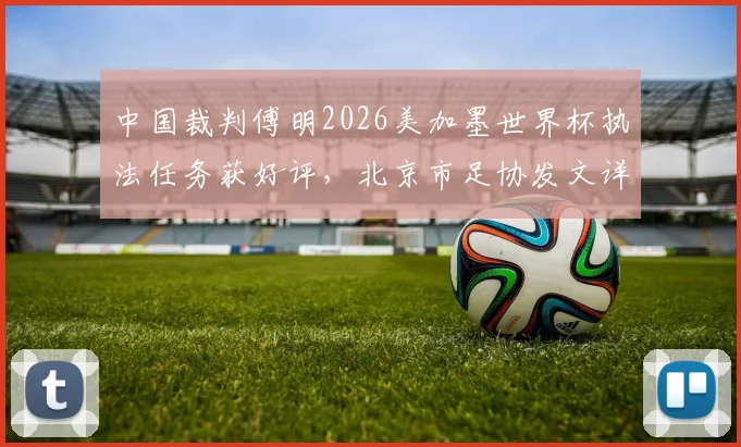中国裁判傅明2026美加墨世界杯执法任务获好评，北京市足协发文详细赞扬其专业表现