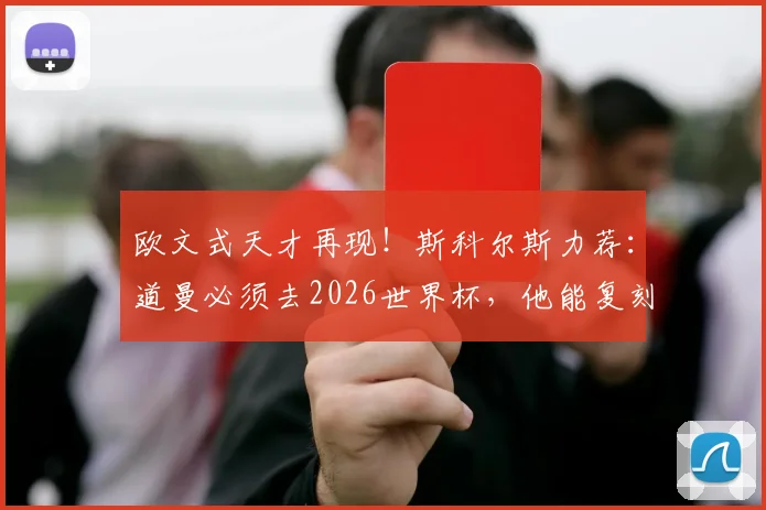 欧文式天才再现！斯科尔斯力荐：道曼必须去2026世界杯，他能复刻经典吗？
