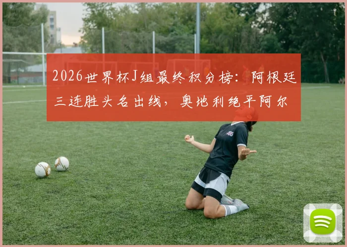 2026世界杯J组最终积分榜：阿根廷三连胜头名出线，奥地利绝平阿尔及利亚携手晋级，附全场赛况回顾
