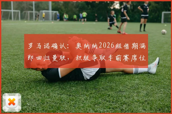 罗马诺确认:奥纳纳2026租借期满即回归曼联,积极争取季前赛席位,滕哈格如何部署门将轮换