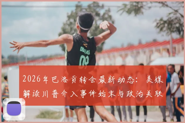 2026年巴洛贡转会最新动态：美媒解读川普介入事件始末与政治关联，分析球员未来去向