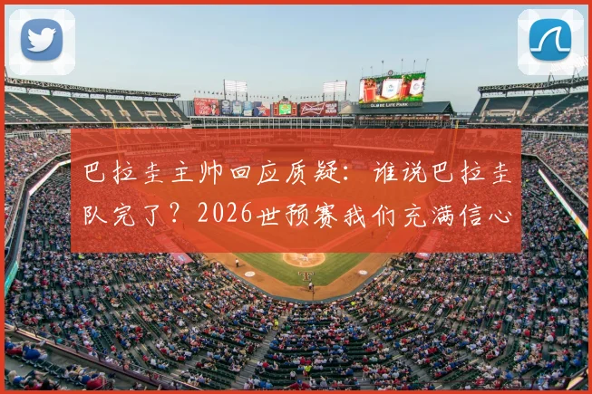 巴拉圭主帅回应质疑：谁说巴拉圭队完了？2026世预赛我们充满信心，附最新阵容与战术分析