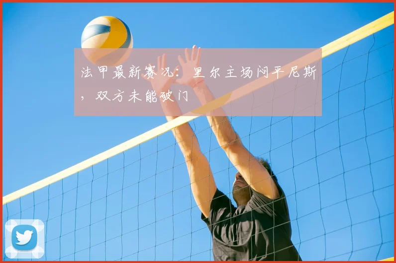 法甲最新赛况：里尔主场闷平尼斯，双方未能破门