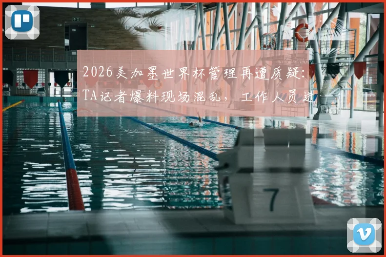2026美加墨世界杯管理再遭质疑：TA记者爆料现场混乱，工作人员进球场需排数小时长队