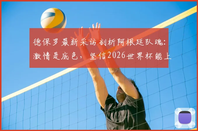 德保罗最新采访剖析阿根廷队魂：激情是底色，坚信2026世界杯能上演绝地反击