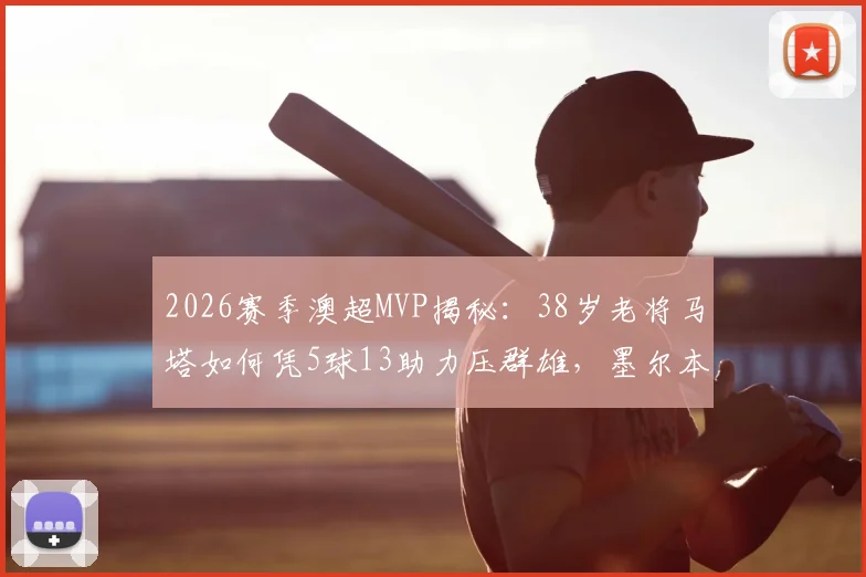 2026赛季澳超MVP揭秘：38岁老将马塔如何凭5球13助力压群雄，墨尔本胜利核心价值解析