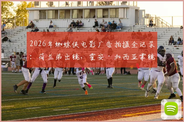 2026年蜘蛛侠电影广告拍摄全记录：荷兰弟出镜，霍安·加西亚掌镜幕后花絮首曝