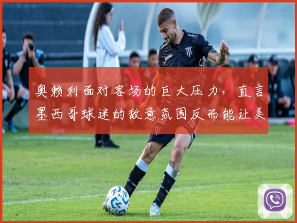 奥赖利面对客场的巨大压力，直言墨西哥球迷的敌意氛围反而能让美国队超水平发挥，2026世界杯前值得关注