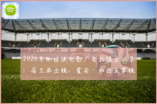 2026年蜘蛛侠电影广告拍摄全记录：荷兰弟出镜，霍安·加西亚掌镜幕后花絮首曝