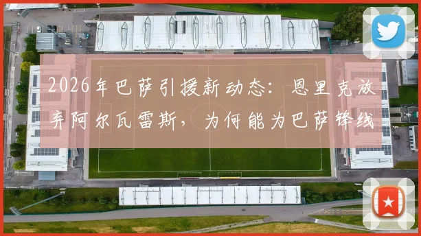 2026年巴萨引援新动态：恩里克放弃阿尔瓦雷斯，为何能为巴萨锋线补强扫清关键障碍？