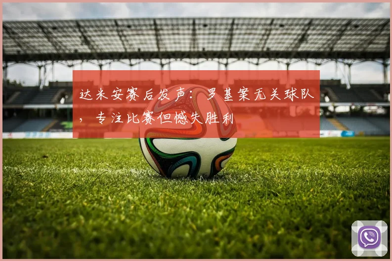 达米安赛后发声：罗基案无关球队，专注比赛但憾失胜利