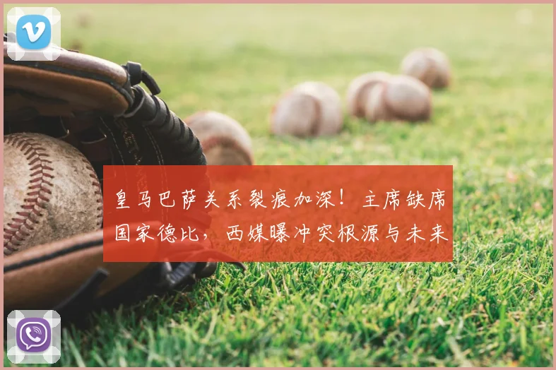 皇马巴萨关系裂痕加深！主席缺席国家德比，西媒曝冲突根源与未来走向