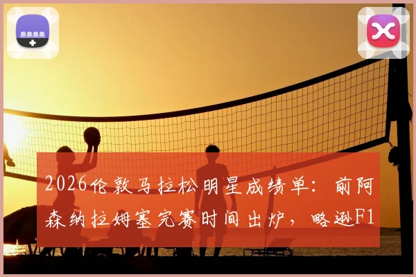 2026伦敦马拉松明星成绩单：前阿森纳拉姆塞完赛时间出炉，略逊F1冠军维特尔