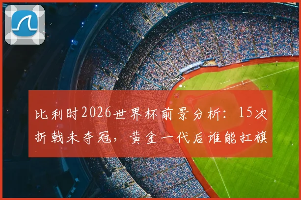 比利时2026世界杯前景分析：15次折戟未夺冠，黄金一代后谁能扛旗？最佳战绩与魔咒深度解读