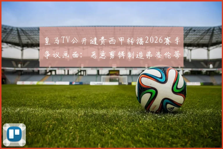 皇马TV公开谴责西甲转播2026赛季争议画面：恶意剪辑制造弗洛伦蒂诺与现场球迷冲突假象