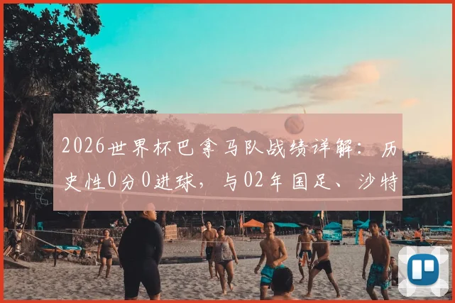 2026世界杯巴拿马队战绩详解：历史性0分0进球，与02年国足、沙特并肩，背后原因深度分析
