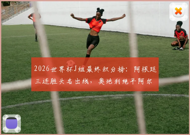 2026世界杯J组最终积分榜:阿根廷三连胜头名出线,奥地利绝平阿尔及利亚携手晋级,附全场赛况回顾