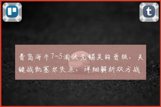 青岛海牛7-5淘汰无锡吴钩晋级，关键战凯塞尔失点，详细解析双方战术得失与未来赛程看点
