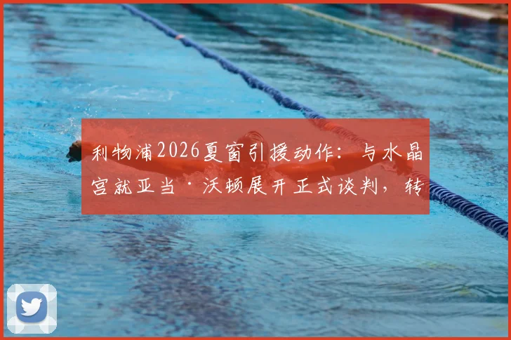 利物浦2026夏窗引援动作：与水晶宫就亚当·沃顿展开正式谈判，转会细节曝光