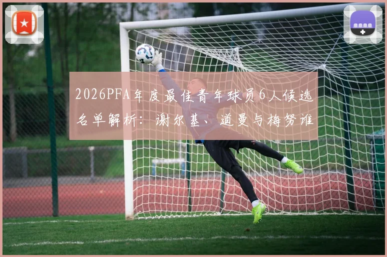 2026PFA年度最佳青年球员6人候选名单解析：谢尔基、道曼与梅努谁将胜出，附完整候选人资料与获奖预测