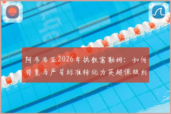 阿韦洛亚2026年执教富勒姆：如何将皇马严苛标准转化为英超保级利器？