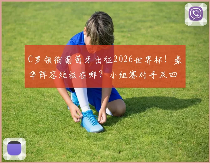 C罗领衔葡萄牙出征2026世界杯！豪华阵容短板在哪？小组赛对手及四强前景深度分析