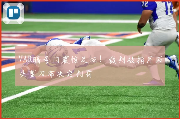 VAR暗号门震惊足坛！裁判被指用石头剪刀布决定判罚