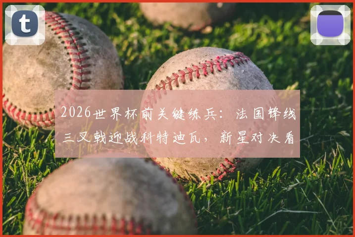 2026世界杯前关键练兵：法国锋线三叉戟迎战科特迪瓦，新星对决看点与胜负预测全解析