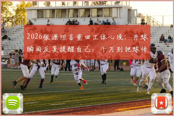 2026张源坦言重回工体心境：开球瞬间反复提醒自己，千万别把球传给绿队