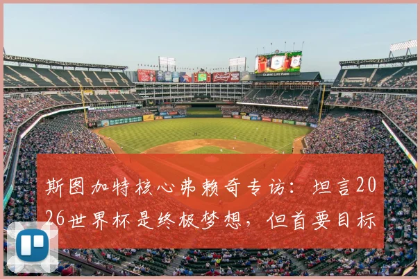 斯图加特核心弗赖奇专访:坦言2026世界杯是终极梦想,但首要目标是率队锁定欧冠席位