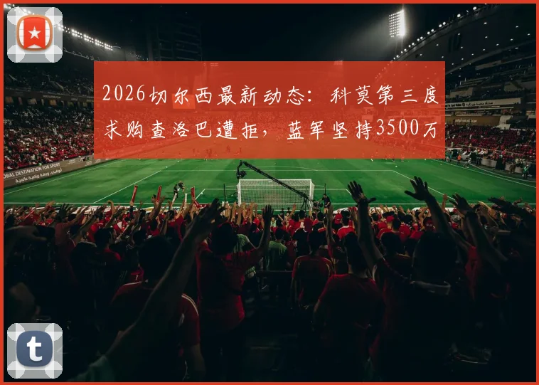 2026切尔西最新动态：科莫第三度求购查洛巴遭拒，蓝军坚持3500万镑转会费，球员未来去向何方？