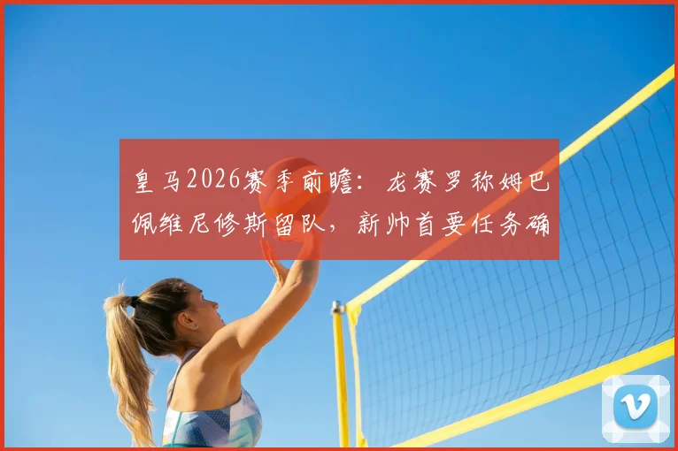 皇马2026赛季前瞻：龙赛罗称姆巴佩维尼修斯留队，新帅首要任务确立团队至上原则