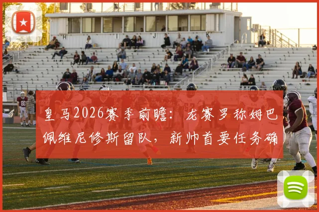 皇马2026赛季前瞻：龙赛罗称姆巴佩维尼修斯留队，新帅首要任务确立团队至上原则