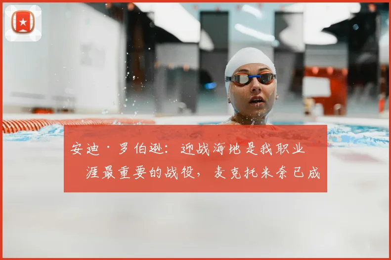 安迪·罗伯逊：迎战海地是我职业生涯最重要的战役，麦克托米奈已成更衣室领袖
