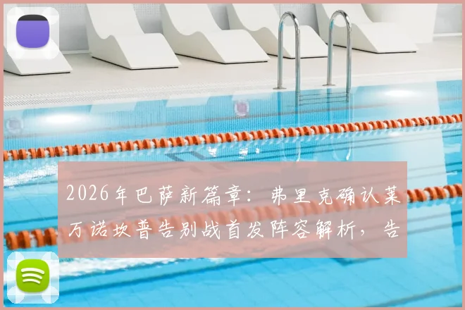 2026年巴萨新篇章:弗里克确认莱万诺坎普告别战首发阵容解析,告别仪式时间点与看点前瞻