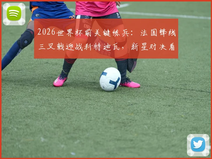 2026世界杯前关键练兵：法国锋线三叉戟迎战科特迪瓦，新星对决看点与胜负预测全解析