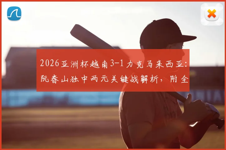 2026亚洲杯越南3-1力克马来西亚：阮春山独中两元关键战解析，附全场战术复盘与小组出线形势分析