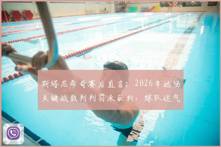 斯塔尼希奇赛后直言：2026年这场关键战裁判判罚未获利，球队运气糟糕透顶，具体争议点解析