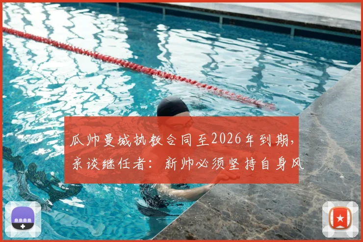 瓜帅曼城执教合同至2026年到期，亲谈继任者：新帅必须坚持自身风格，为何如此重要？