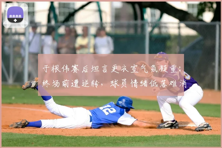 于根伟赛后坦言更衣室气氛凝重：终场前遭逆转，球员情绪低落难消化，教练组如何调整是关键