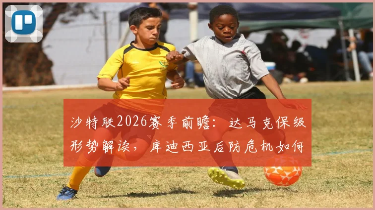沙特联2026赛季前瞻:达马克保级形势解读,库迪西亚后防危机如何应对?
