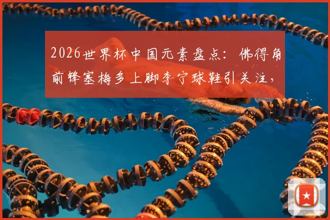 2026世界杯中国元素盘点：佛得角前锋塞梅多上脚李宁球鞋引关注，揭秘赛场外的国牌崛起
